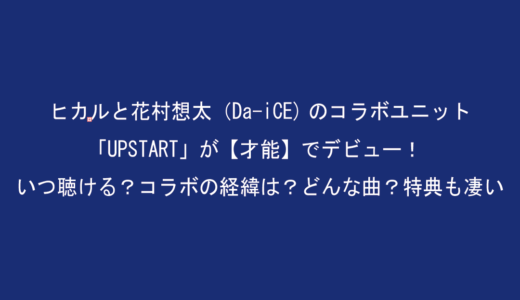 ヒカルと花村想太（Da-iCE)のコラボユニット「UPSTART」が【才能】でデビュー！いつ聴ける？コラボの経緯は？どんな曲？特典も凄い