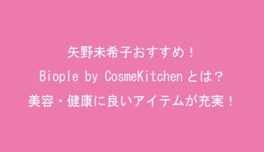 矢野未希子おすすめ！Biople by CosmeKitchen(ビープル バイ コスメキッチン)とは？美容・健康に良いアイテムが充実！